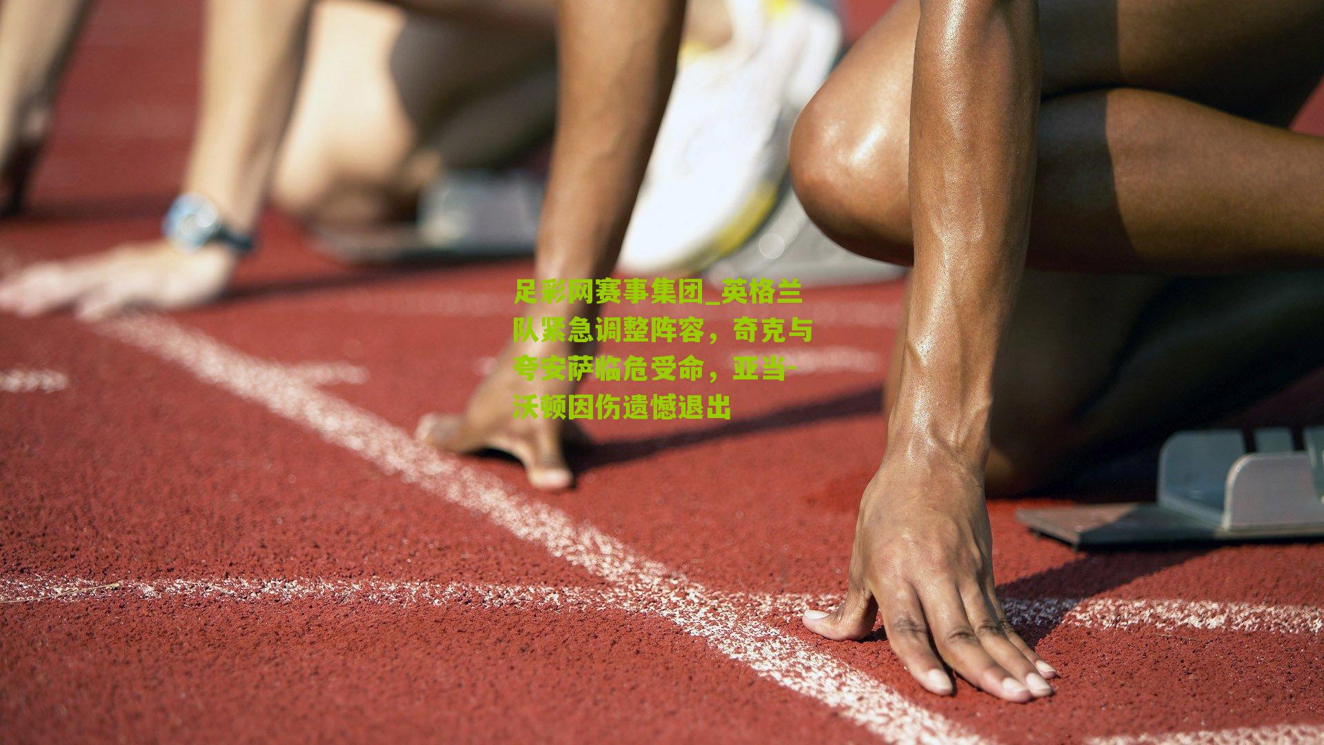 英格兰队紧急调整阵容，奇克与夸安萨临危受命，亚当-沃顿因伤遗憾退出