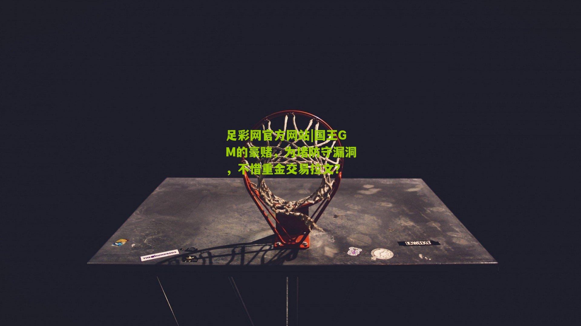 足彩网官方网站|国王GM的豪赌，为堵防守漏洞，不惜重金交易拉文？