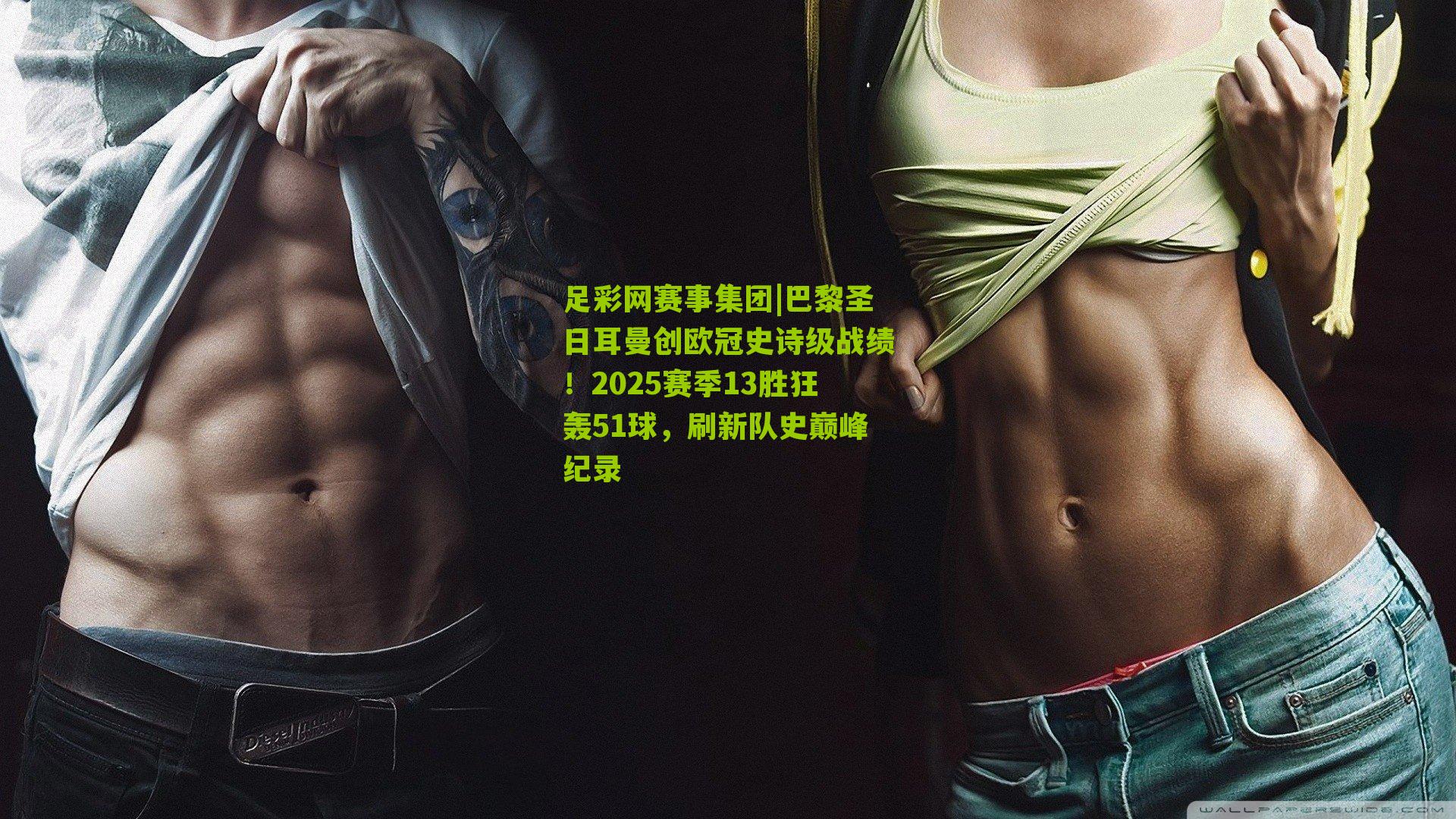 足彩网赛事集团|巴黎圣日耳曼创欧冠史诗级战绩！2025赛季13胜狂轰51球，刷新队史巅峰纪录