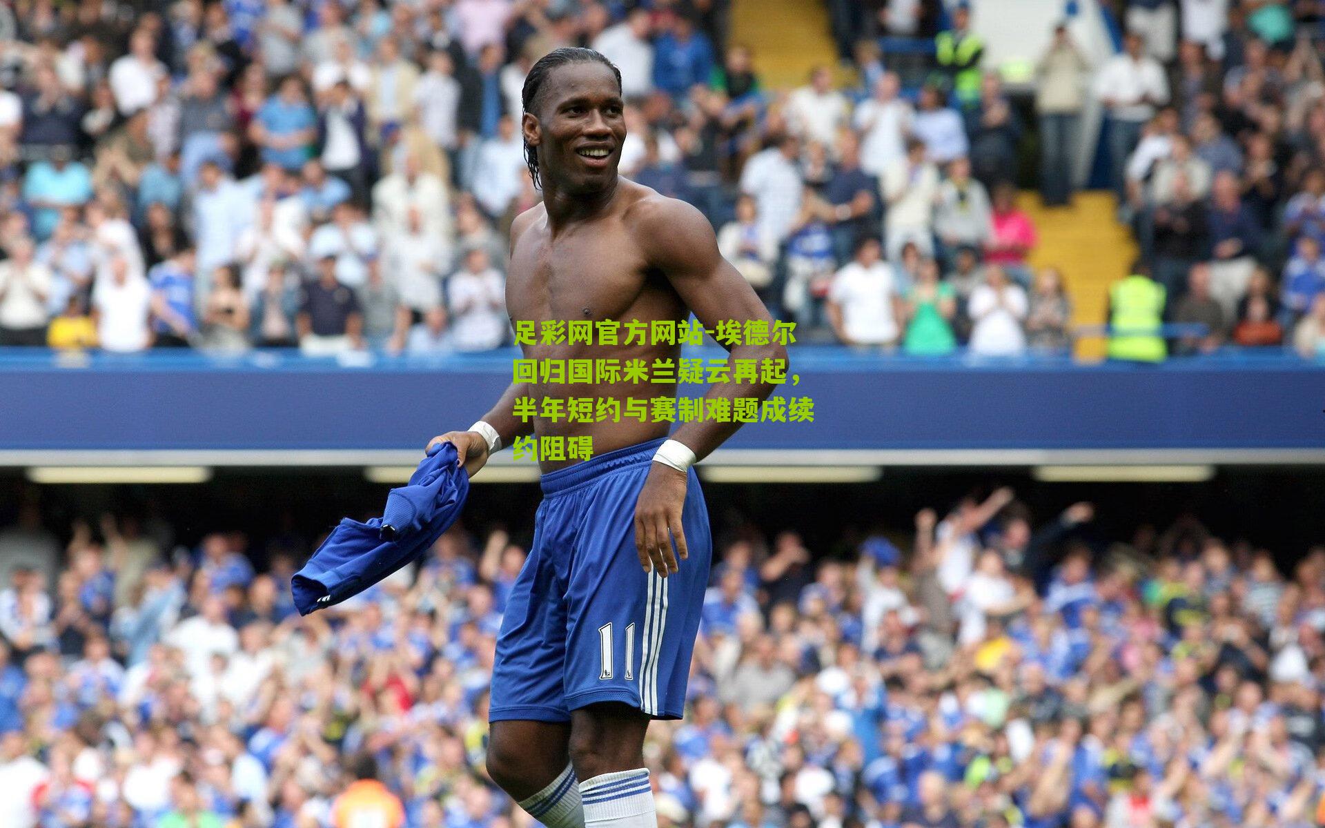 埃德尔回归国际米兰疑云再起，半年短约与赛制难题成续约阻碍