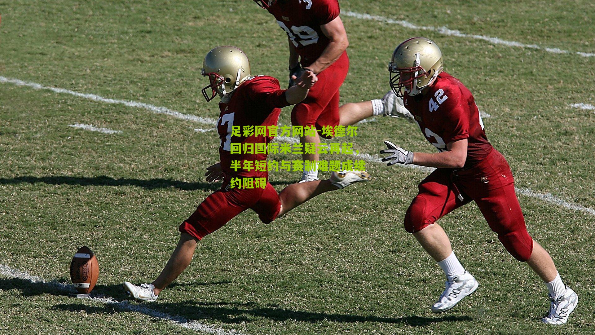 埃德尔回归国际米兰疑云再起，半年短约与赛制难题成续约阻碍