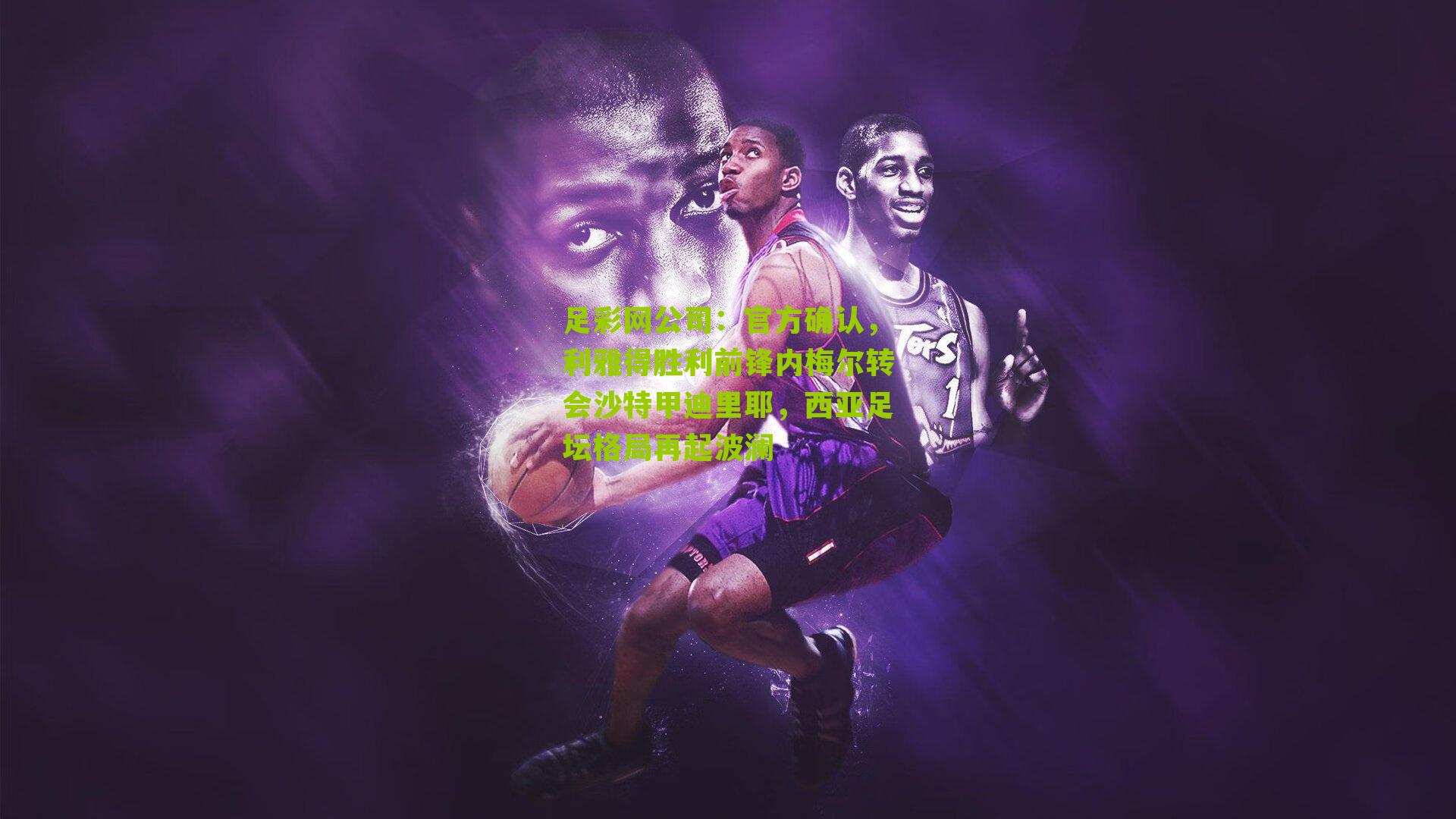 足彩网公司：官方确认，利雅得胜利前锋内梅尔转会沙特甲迪里耶，西亚足坛格局再起波澜