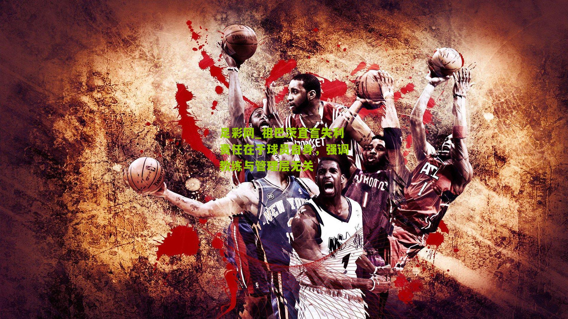 足彩网_祖巴茨直言失利责任在于球员自身，强调教练与管理层无关