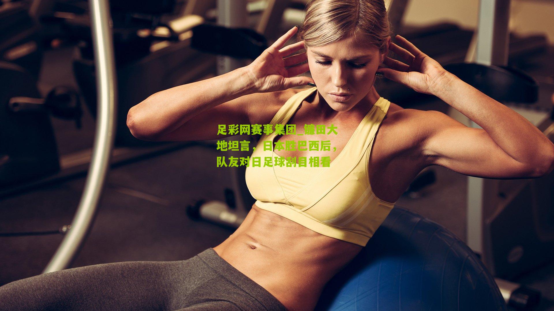 足彩网赛事集团_镰田大地坦言，日本胜巴西后，队友对日足球刮目相看