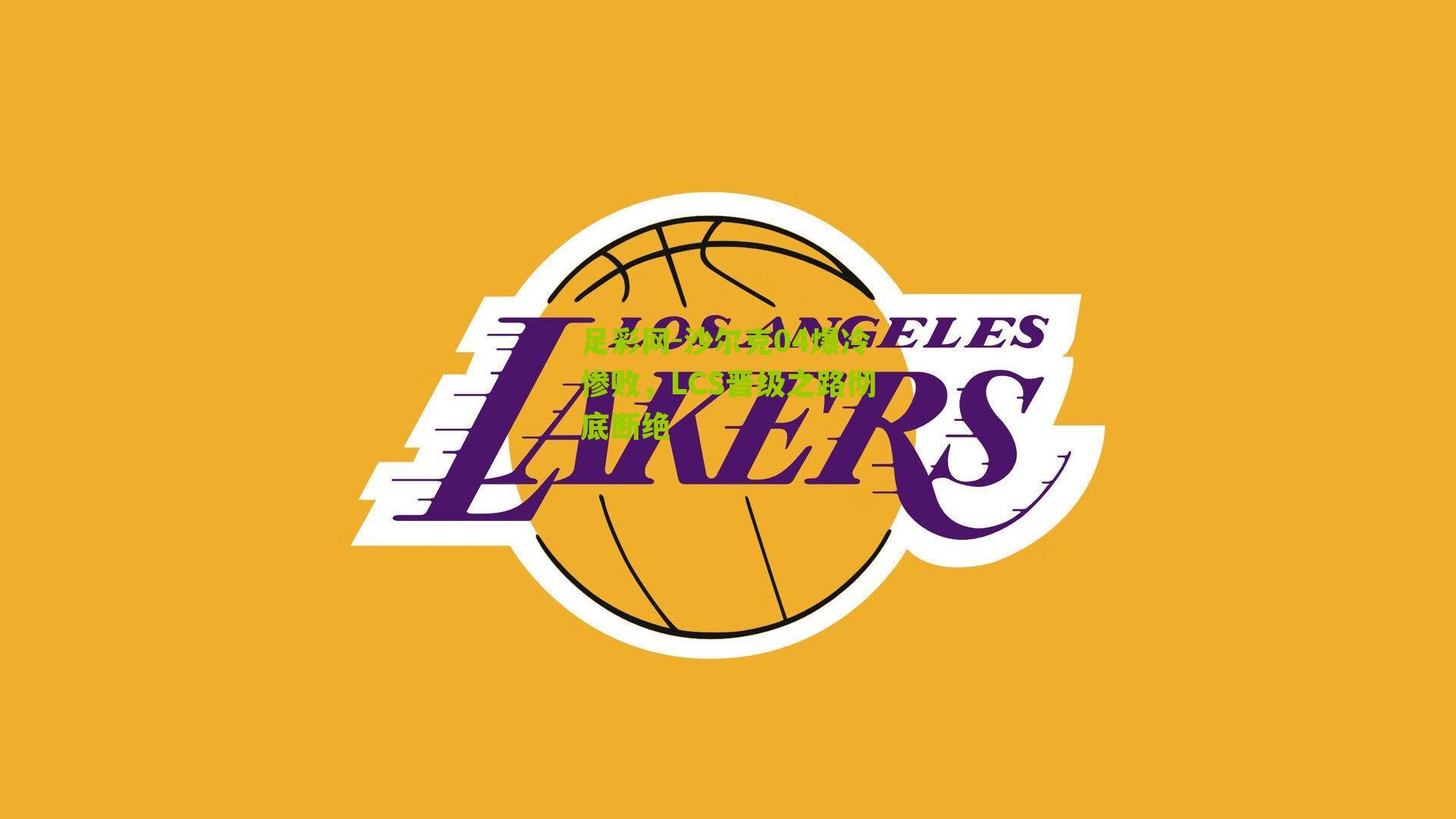 足彩网-沙尔克04爆冷惨败，LCS晋级之路彻底断绝