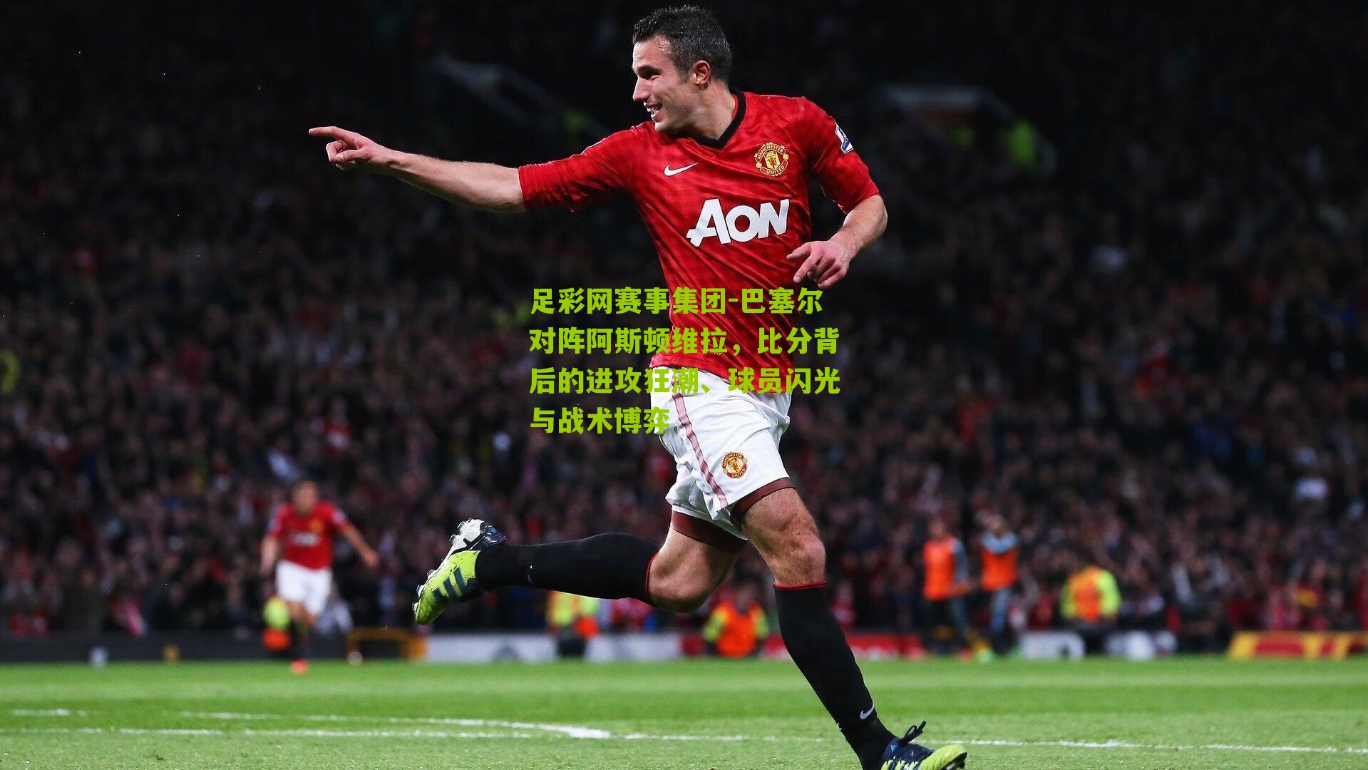 足彩网赛事集团-巴塞尔对阵阿斯顿维拉，比分背后的进攻狂潮、球员闪光与战术博弈