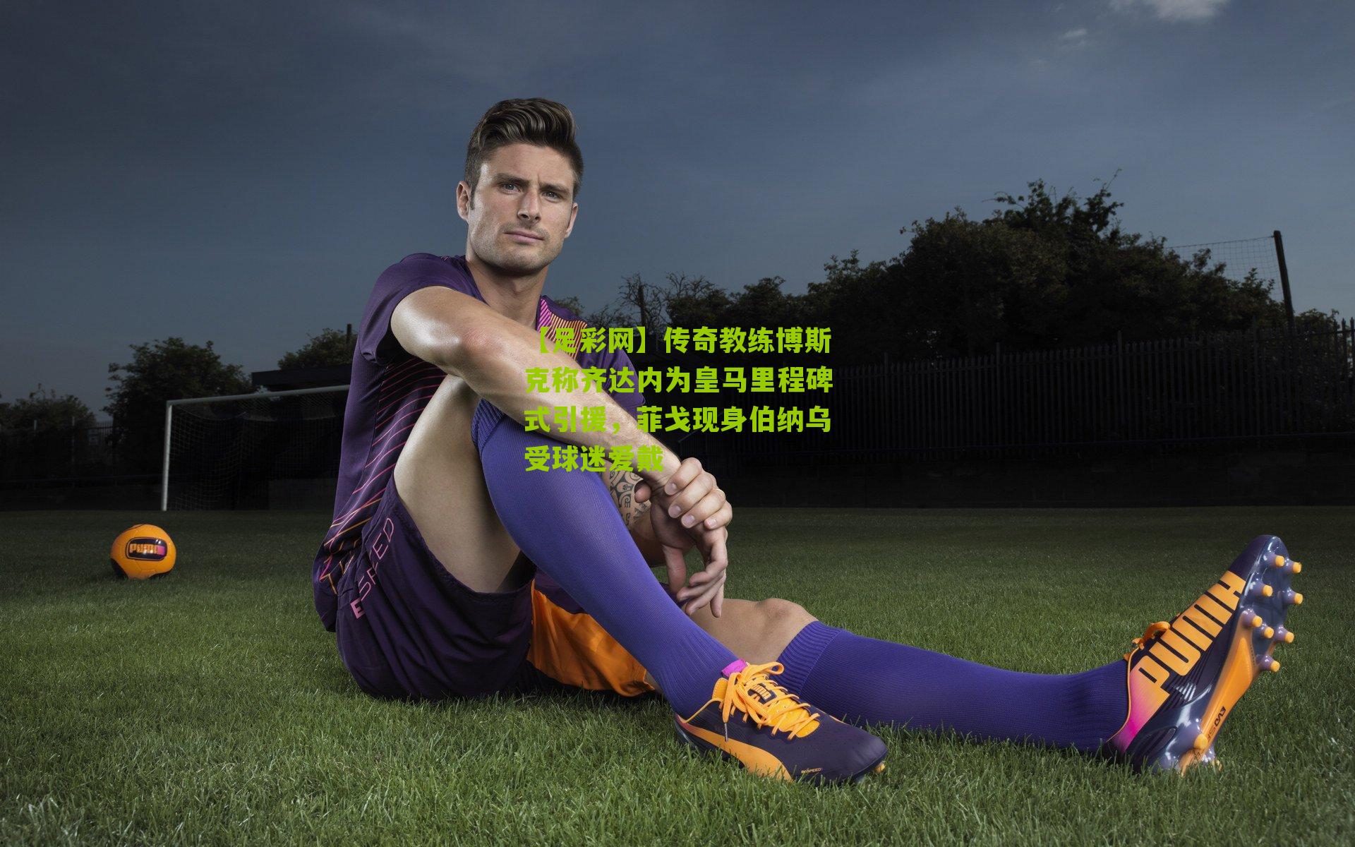 【足彩网】传奇教练博斯克称齐达内为皇马里程碑式引援，菲戈现身伯纳乌受球迷爱戴