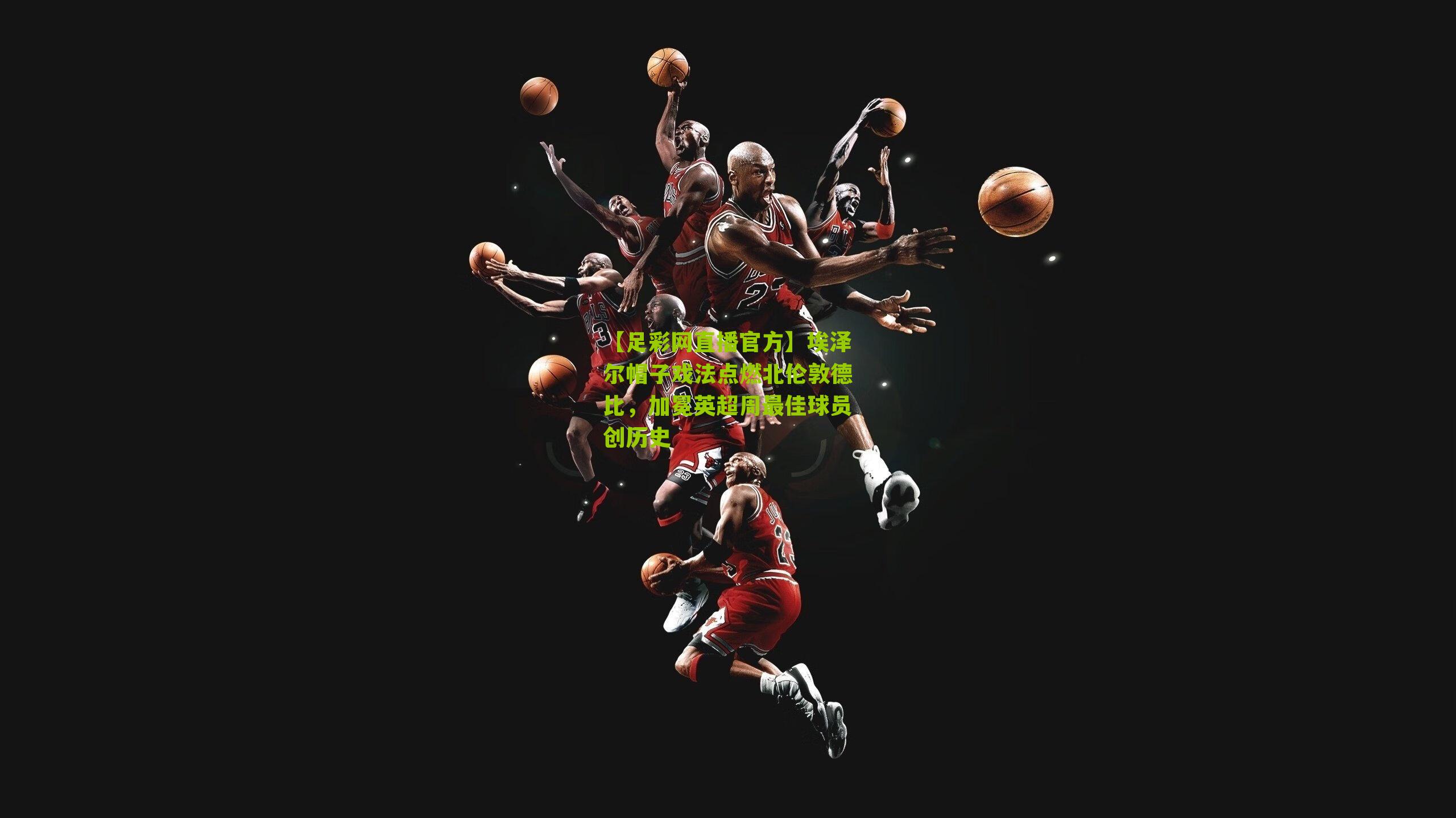 【足彩网直播官方】埃泽尔帽子戏法点燃北伦敦德比，加冕英超周最佳球员创历史