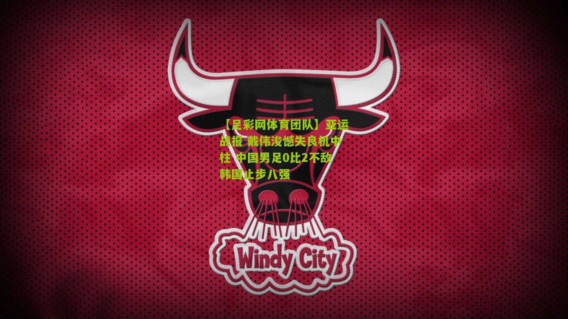 【足彩网体育团队】亚运战报 戴伟浚憾失良机中柱 中国男足0比2不敌韩国止步八强