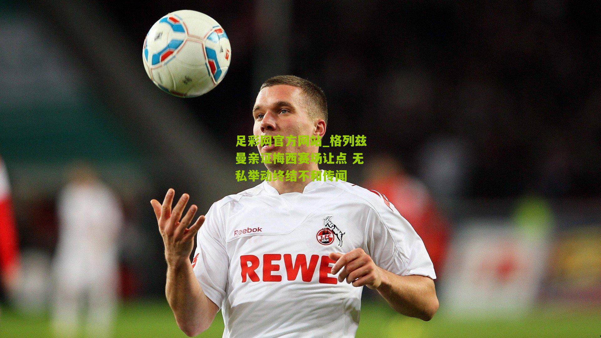 格列兹曼亲证梅西赛场让点 无私举动终结不和传闻